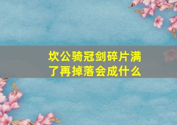 坎公骑冠剑碎片满了再掉落会成什么