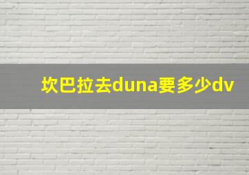 坎巴拉去duna要多少dv