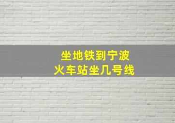 坐地铁到宁波火车站坐几号线