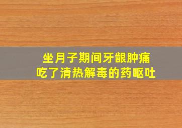 坐月子期间牙龈肿痛吃了清热解毒的药呕吐