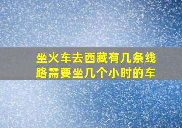 坐火车去西藏有几条线路需要坐几个小时的车