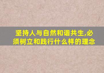 坚持人与自然和谐共生,必须树立和践行什么样的理念