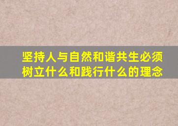 坚持人与自然和谐共生必须树立什么和践行什么的理念