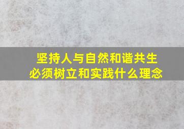 坚持人与自然和谐共生必须树立和实践什么理念