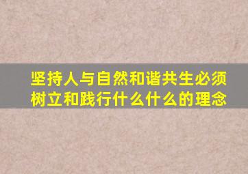 坚持人与自然和谐共生必须树立和践行什么什么的理念