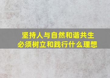 坚持人与自然和谐共生必须树立和践行什么理想