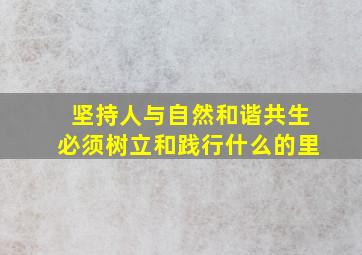 坚持人与自然和谐共生必须树立和践行什么的里