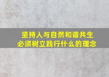 坚持人与自然和谐共生必须树立践行什么的理念