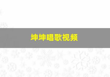 坤坤唱歌视频