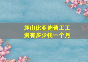 坪山比亚迪普工工资有多少钱一个月