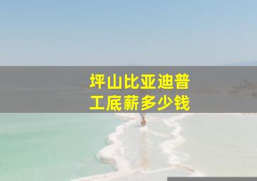 坪山比亚迪普工底薪多少钱