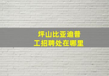 坪山比亚迪普工招聘处在哪里