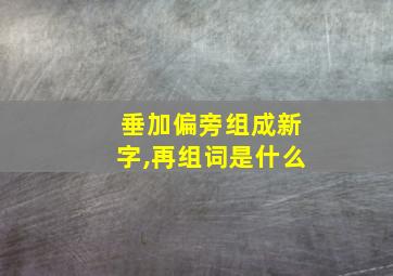 垂加偏旁组成新字,再组词是什么