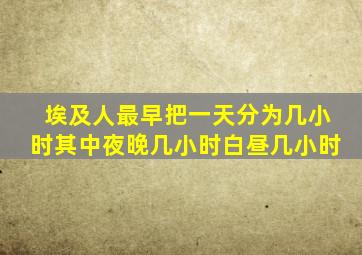 埃及人最早把一天分为几小时其中夜晚几小时白昼几小时