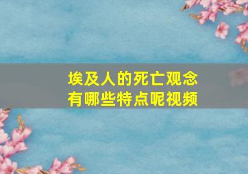 埃及人的死亡观念有哪些特点呢视频