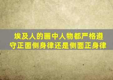 埃及人的画中人物都严格遵守正面侧身律还是侧面正身律