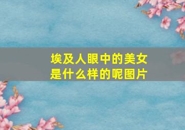 埃及人眼中的美女是什么样的呢图片