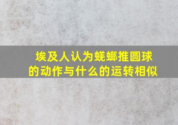 埃及人认为蜣螂推圆球的动作与什么的运转相似