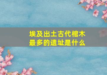 埃及出土古代棺木最多的遗址是什么