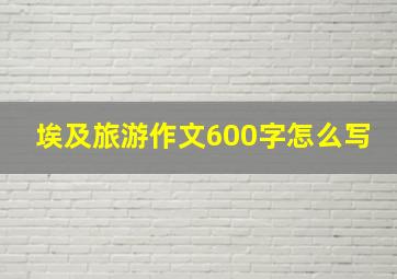 埃及旅游作文600字怎么写