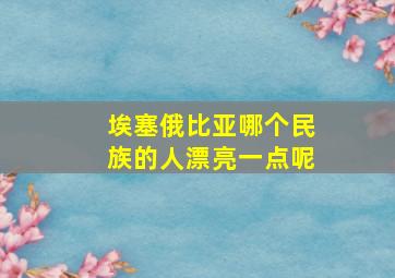 埃塞俄比亚哪个民族的人漂亮一点呢