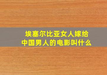 埃塞尔比亚女人嫁给中国男人的电影叫什么