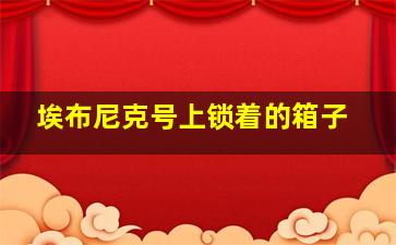 埃布尼克号上锁着的箱子