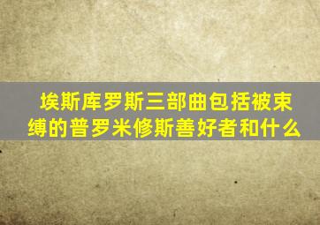 埃斯库罗斯三部曲包括被束缚的普罗米修斯善好者和什么