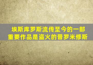 埃斯库罗斯流传至今的一部重要作品是盗火的普罗米修斯