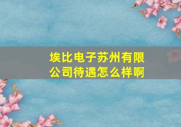 埃比电子苏州有限公司待遇怎么样啊