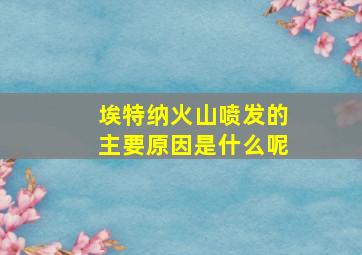 埃特纳火山喷发的主要原因是什么呢