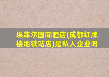 埃菲尔国际酒店(成都红牌楼地铁站店)是私人企业吗