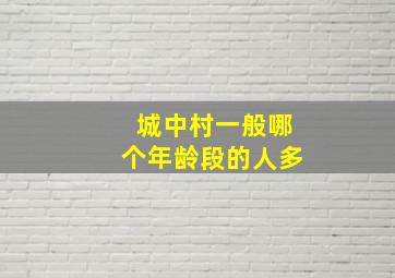 城中村一般哪个年龄段的人多