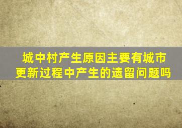 城中村产生原因主要有城市更新过程中产生的遗留问题吗