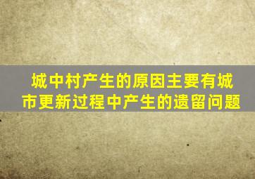 城中村产生的原因主要有城市更新过程中产生的遗留问题