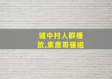 城中村人群播放,素质哥骚姐