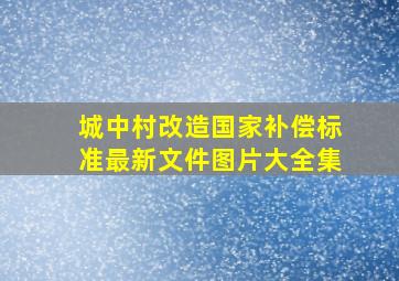 城中村改造国家补偿标准最新文件图片大全集