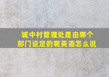 城中村管理处是由哪个部门设定的呢英语怎么说