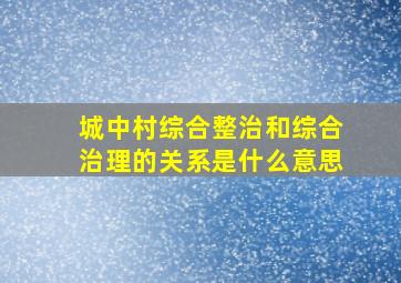 城中村综合整治和综合治理的关系是什么意思