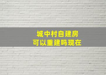 城中村自建房可以重建吗现在