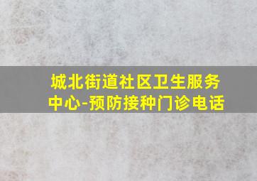 城北街道社区卫生服务中心-预防接种门诊电话