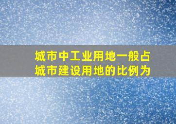 城市中工业用地一般占城市建设用地的比例为