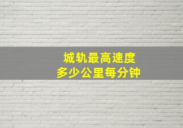 城轨最高速度多少公里每分钟