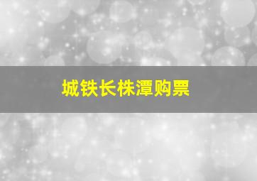 城铁长株潭购票