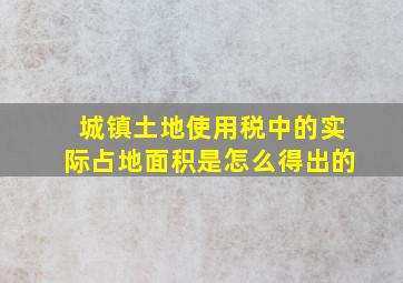 城镇土地使用税中的实际占地面积是怎么得出的