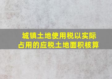 城镇土地使用税以实际占用的应税土地面积核算