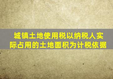 城镇土地使用税以纳税人实际占用的土地面积为计税依据