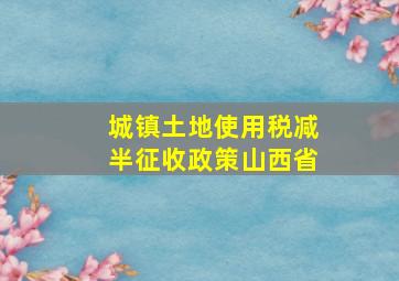 城镇土地使用税减半征收政策山西省