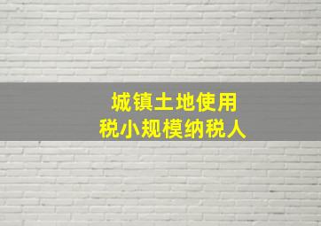 城镇土地使用税小规模纳税人