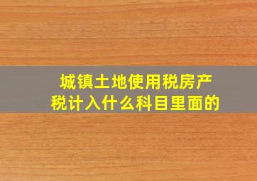 城镇土地使用税房产税计入什么科目里面的